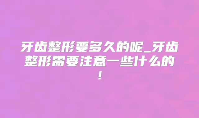 牙齿整形要多久的呢_牙齿整形需要注意一些什么的!