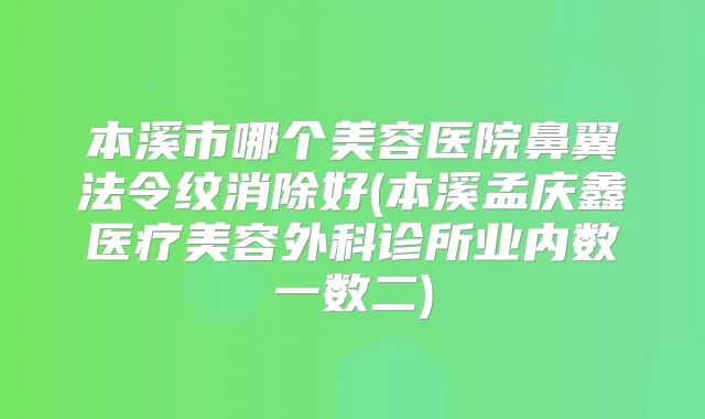 本溪市哪个美容医院鼻翼法令纹消除好(本溪孟庆鑫医疗美容外科诊所业内数一数二)