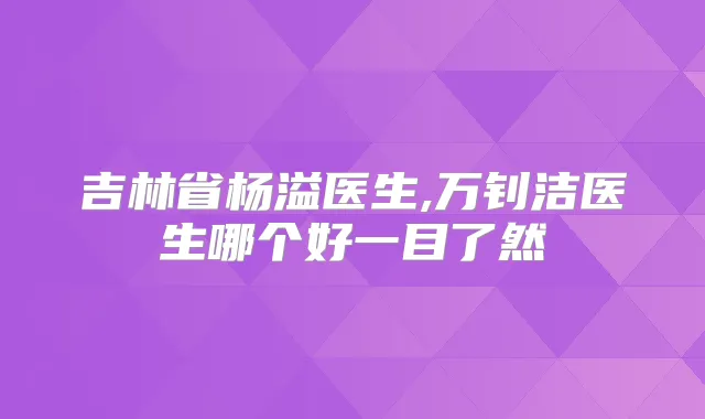 吉林省杨溢医生,万钊洁医生哪个好一目了然