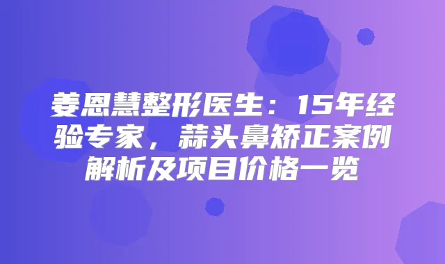 姜恩慧整形医生:15年经验专家,蒜头鼻矫正案例解析及项目价格一览