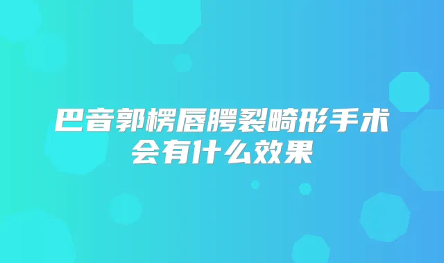 巴音郭楞唇腭裂畸形手术会有什么效果