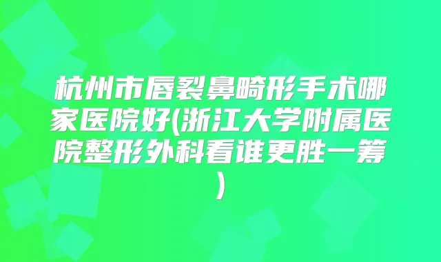 杭州市唇裂鼻畸形手术哪家医院好(浙江大学附属医院整形外科看谁更胜一筹)
