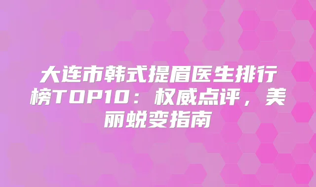 大连市韩式提眉医生排行榜TOP10：点评，美丽蜕变指南