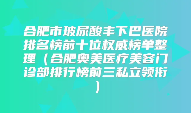 合肥市玻尿酸丰下巴医院排名榜前十位榜单整理(合肥奥美医疗美容门诊部排行榜前三私立领衔)