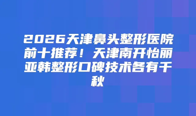 2026天津鼻头整形医院前十推荐！天津南开怡丽亚韩整形口碑技术各有千秋