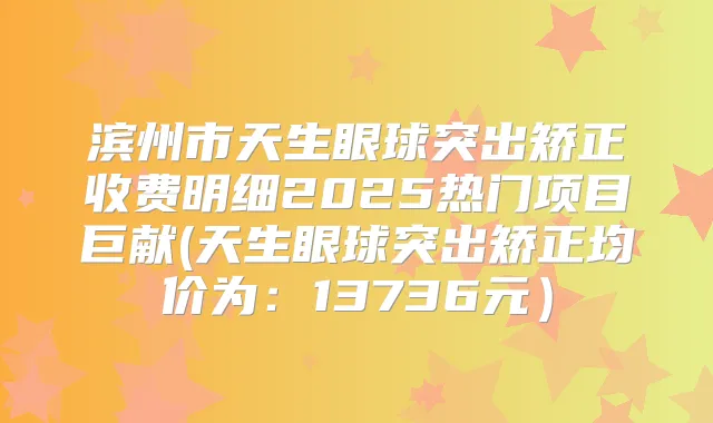 滨州市天生眼球突出矫正收费明细2025热门项目巨献(天生眼球突出矫正均价为:13736元)