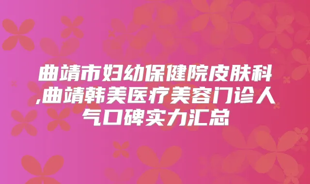 曲靖市妇幼保健院皮肤科,曲靖韩美医疗美容门诊人气口碑实力汇总