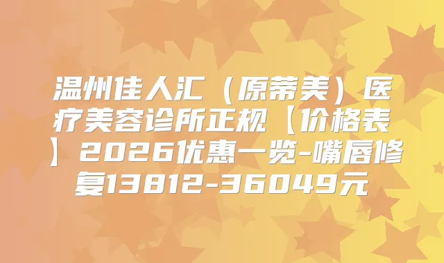 温州佳人汇(原蒂美)医疗美容诊所正规【价格表】2026优惠一览-嘴唇修复13812-36049元