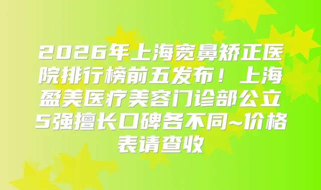2026年上海宽鼻矫正医院排行榜前五发布!上海盈美医疗美容门诊部公立5强擅长口碑各不同~价格表请查收