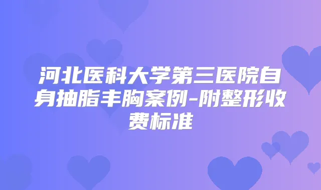河北医科大学第三医院自身抽脂丰胸案例-附整形收费标准