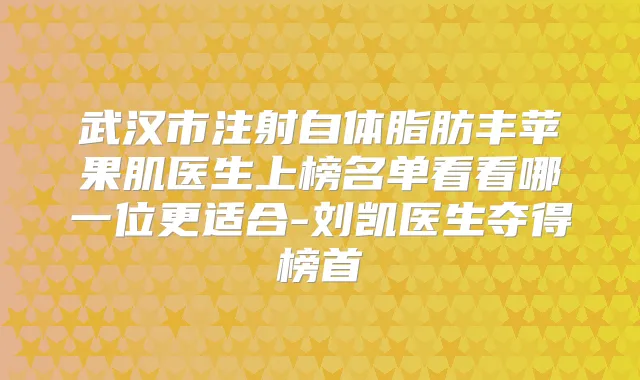 武汉市注射自体脂肪丰苹果肌医生上榜名单看看哪一位更适合-刘凯医生夺得榜首
