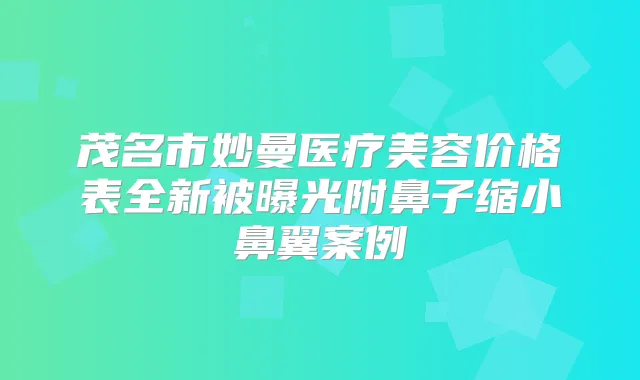 茂名市妙曼医疗美容价格表全新被曝光附鼻子缩小鼻翼案例
