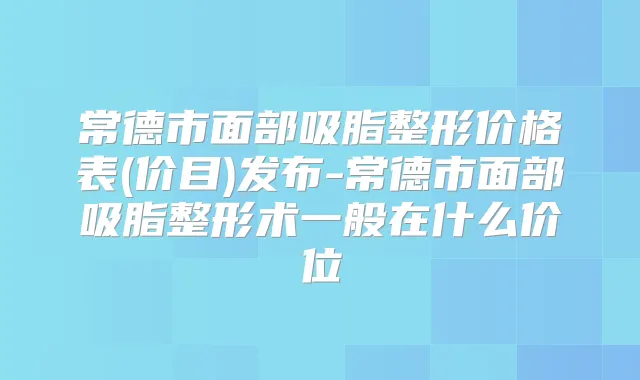 常德市面部吸脂整形价格表(价目)发布-常德市面部吸脂整形术一般在什么价位