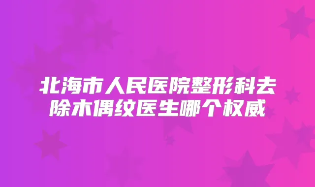 北海市人民医院整形科去除木偶纹医生哪个