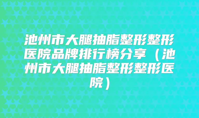 池州市大腿抽脂整形整形医院品牌排行榜分享（池州市大腿抽脂整形整形医院）