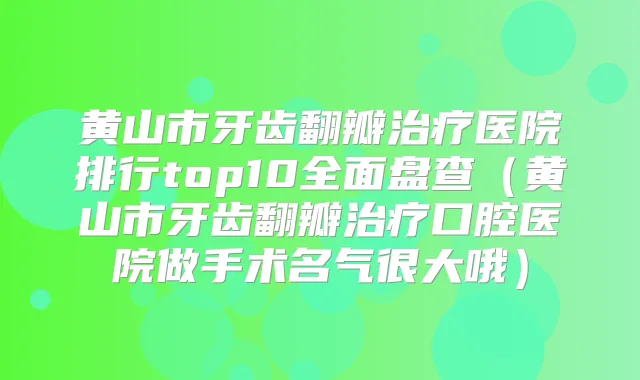 黄山市牙齿翻瓣医院排行top10全面盘查（黄山市牙齿翻瓣口腔医院做手术名气很大哦）