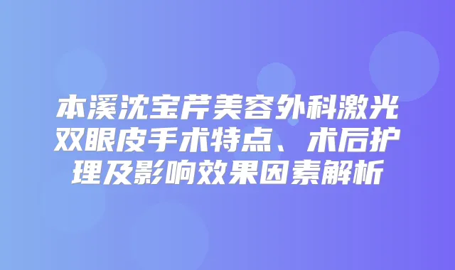 本溪沈宝芹美容外科激光双眼皮手术特点、术后护理及影响效果因素解析