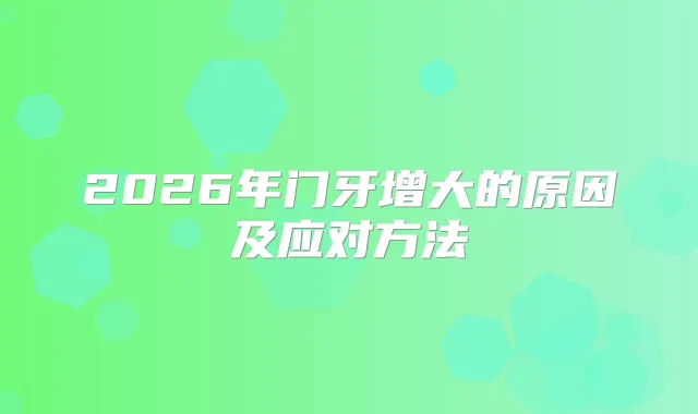 2026年门牙增大的原因及应对方法