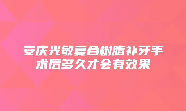 安庆光敏复合树脂补牙手术后多久才会有效果