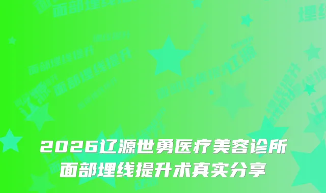 2026辽源世勇医疗美容诊所面部埋线提升术真实分享