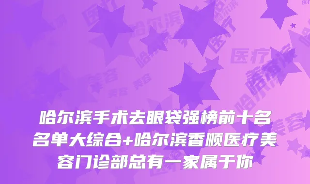 哈尔滨手术去眼袋强榜前十名名单大综合+哈尔滨香顺医疗美容门诊部总有一家属于你