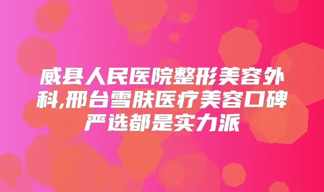 威县人民医院整形美容外科,邢台雪肤医疗美容口碑严选都是实力派