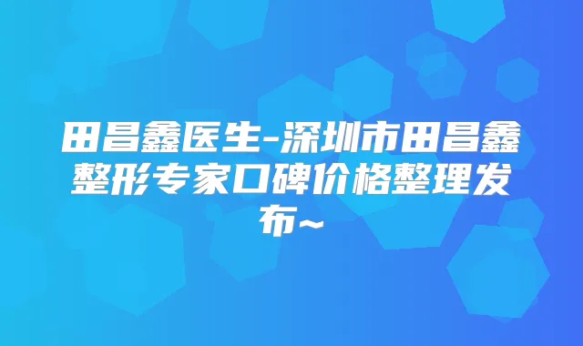 田昌鑫医生-深圳市田昌鑫整形专家口碑价格整理发布~