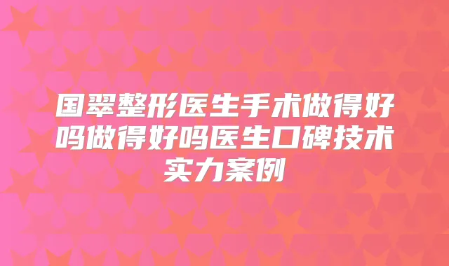 国翠整形医生手术做得好吗做得好吗医生口碑技术实力案例