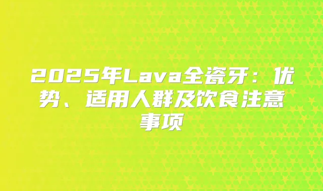2025年Lava全瓷牙：优势、适用人群及饮食注意事项