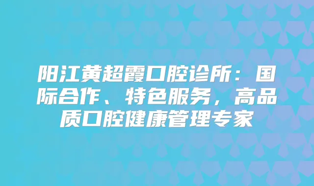 阳江黄超霞口腔诊所：国际合作、特色服务，高品质口腔健康管理专家