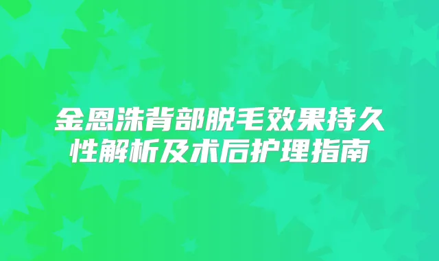 金恩洙背部脱毛效果持久性解析及术后护理指南