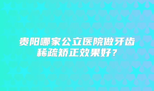 贵阳哪家公立医院做牙齿稀疏矫正效果好?