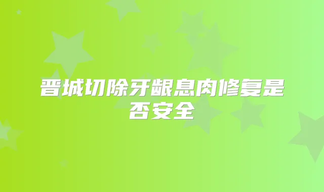 晋城切除牙龈息肉修复是否安全