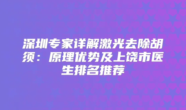 深圳专家详解激光去除胡须：原理优势及上饶市医生排名推荐