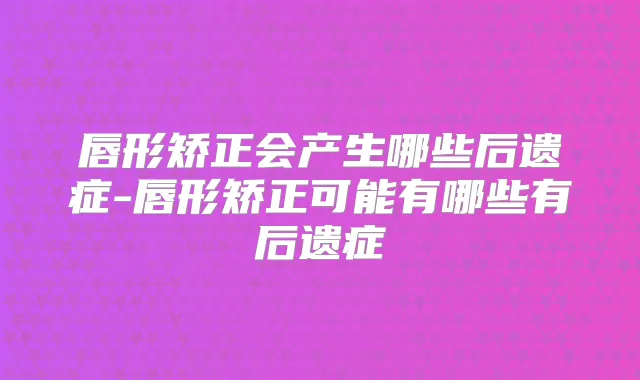 唇形矫正会产生哪些后遗症-唇形矫正可能有哪些有后遗症