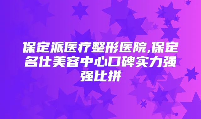 保定派医疗整形医院,保定名仕美容中心口碑实力强强比拼