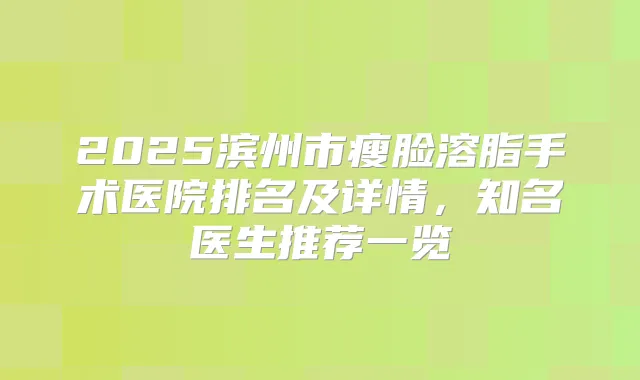 2025滨州市瘦脸溶脂手术医院排名及详情，知名医生推荐一览