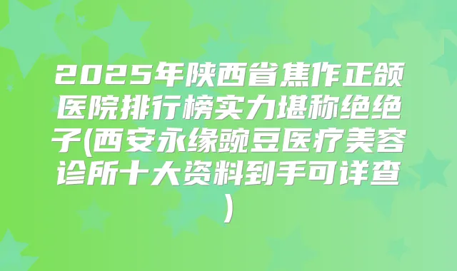 2025年陕西省焦作正颌医院排行榜实力堪称绝绝子(西安永缘豌豆医疗美容诊所十大资料到手可详查)