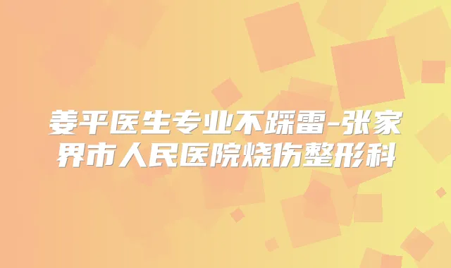 姜平医生专业不踩雷-张家界市人民医院烧伤整形科