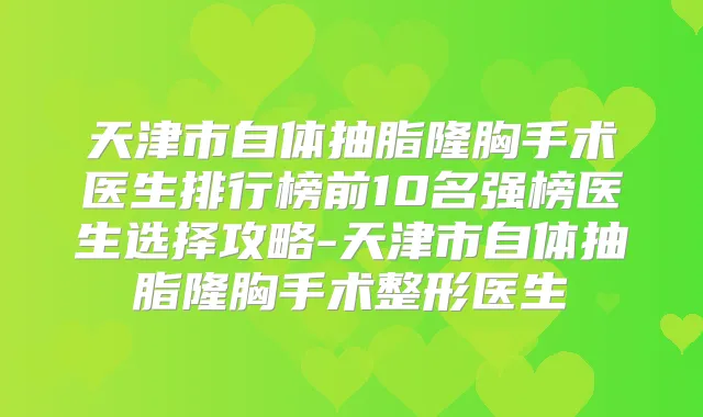天津市自体抽脂隆胸手术医生排行榜前10名强榜医生选择攻略-天津市自体抽脂隆胸手术整形医生