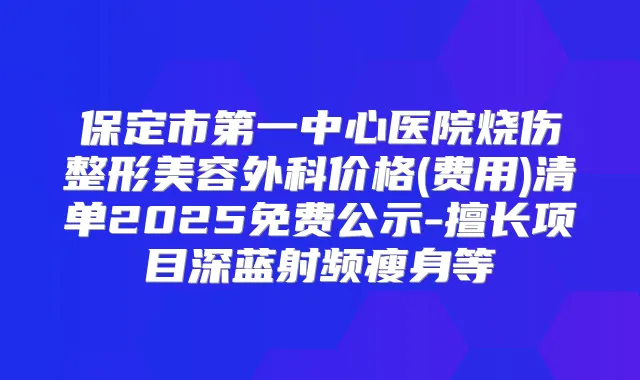 保定市第一中心医院烧伤整形美容外科价格(费用)清单2025免费公示-擅长项目深蓝射频瘦身等