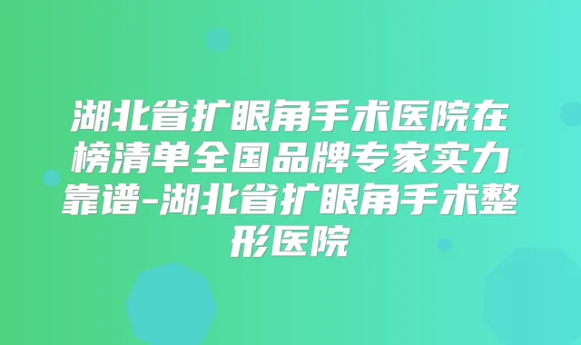 湖北省扩眼角手术医院在榜清单全国品牌专家实力靠谱-湖北省扩眼角手术整形医院