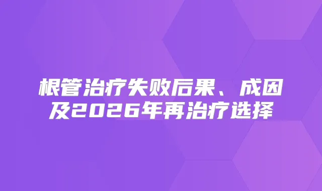 根管失败后果、成因及2026年再选择