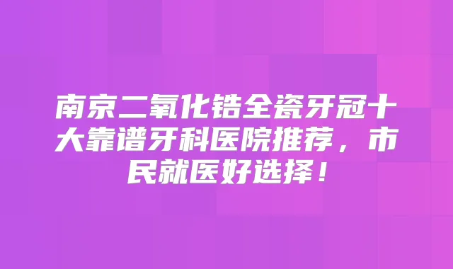 南京二氧化锆全瓷牙冠十大靠谱牙科医院推荐，市民就医好选择！