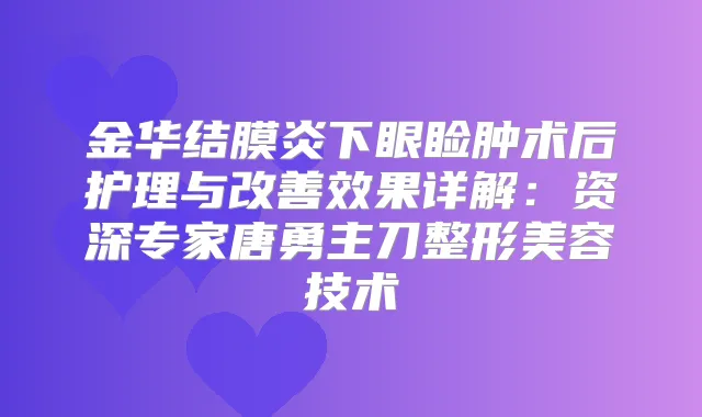 金华结膜炎下眼睑肿术后护理与效果详解：资深专家唐勇主刀整形美容技术