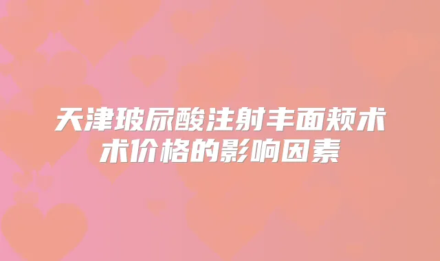 天津玻尿酸注射丰面颊术术价格的影响因素