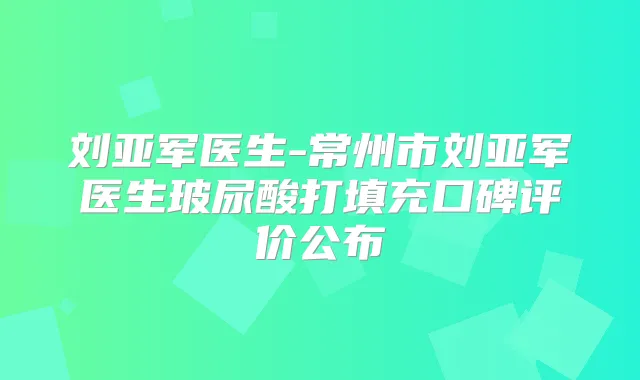 刘亚军医生-常州市刘亚军医生玻尿酸打填充口碑评价公布