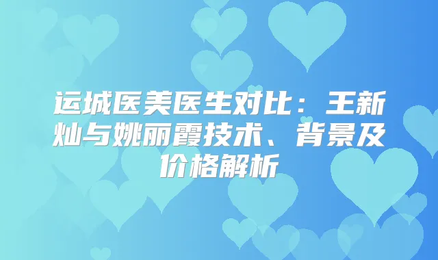 运城医美医生对比：王新灿与姚丽霞技术、背景及价格解析