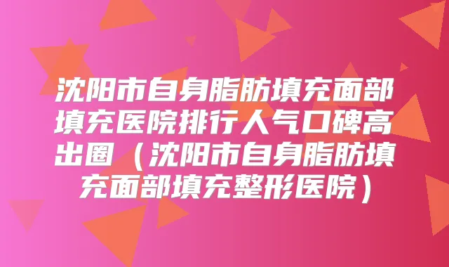 沈阳市自身脂肪填充面部填充医院排行人气口碑高出圈(沈阳市自身脂肪填充面部填充整形医院)