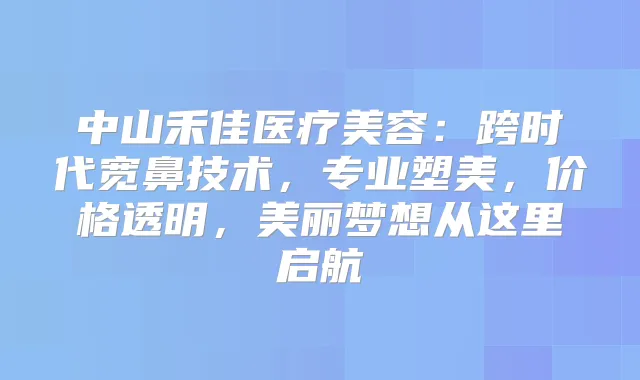 中山禾佳医疗美容:跨时代宽鼻技术,专业塑美,价格透明,美丽梦想从这里启航